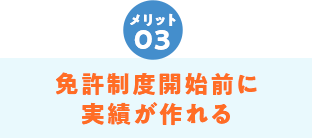 免許制度開始前に実績が作れる